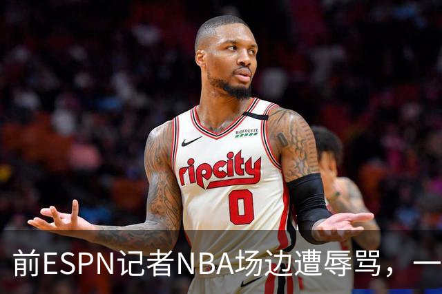 前ESPN记者NBA场边遭辱骂，一杯饮料泼回去后双双被请出场