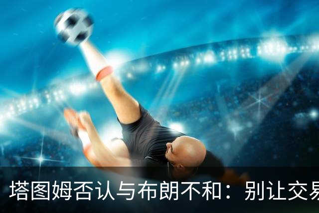 塔图姆否认与布朗不和：别让交易变成狗血剧