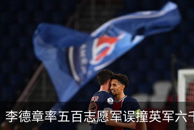 李德章率五百志愿军误撞英军六千，发现打错仍死战，最终英军撤退