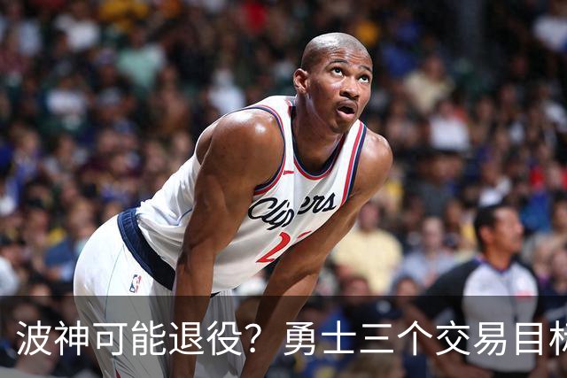 波神可能退役？勇士三个交易目标出炉，该怎么选？