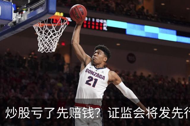 炒股亏了先赔钱？证监会将发先行赔付文件，中小投资者的腰杆直了