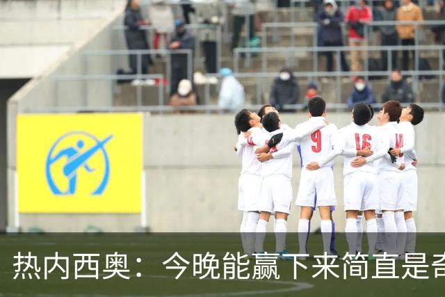 热内西奥：今晚能赢下来简直是奇迹，我们最后一直提心吊胆