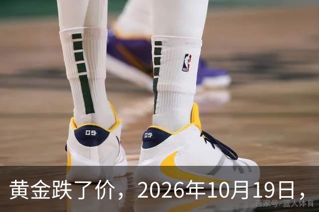 黄金跌了价，2026年10月19日，中国黄金最新价格，人民币黄金最新价格